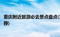 重庆附近旅游必去景点盘点(重庆周边旅游攻略必去的景点推荐)