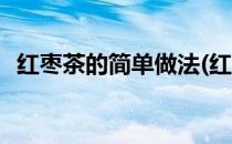 红枣茶的简单做法(红枣茶的简单做法大全)
