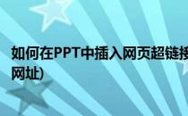 如何在PPT中插入网页超链接 网址(怎样在ppt中加入超链接网址)