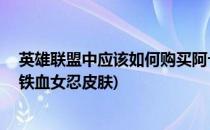 英雄联盟中应该如何购买阿卡丽的铁血女忍皮肤(lol阿卡丽铁血女忍皮肤)