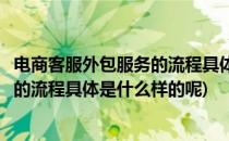 电商客服外包服务的流程具体是什么样的(电商客服外包服务的流程具体是什么样的呢)