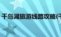 千岛湖旅游线路攻略(千岛湖旅游线路攻略图)