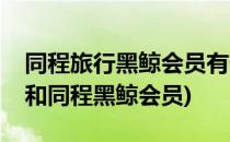 同程旅行黑鲸会员有什么作用(携程超级会员和同程黑鲸会员)