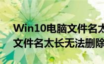 Win10电脑文件名太长无法删除(windows文件名太长无法删除)
