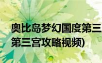 奥比岛梦幻国度第三宫攻略(奥比岛梦幻国度第三宫攻略视频)