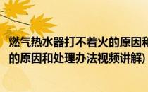 燃气热水器打不着火的原因和处理办法(燃气热水器打不着火的原因和处理办法视频讲解)