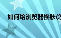 如何给浏览器换肤(怎么给浏览器换皮肤)