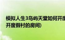 模拟人生3岛屿天堂如何开度假村(模拟人生3岛屿天堂如何开度假村的房间)
