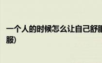 一个人的时候怎么让自己舒服的过(如果一个人让你感觉很舒服)