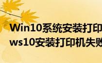 Win10系统安装打印机失败如何解决(windows10安装打印机失败)