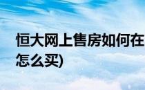 恒大网上售房如何在网上购房(恒大网上售房怎么买)
