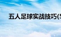 五人足球实战技巧(5人制足球比赛技巧)