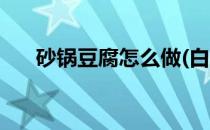 砂锅豆腐怎么做(白菜砂锅豆腐怎么做)