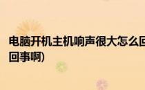 电脑开机主机响声很大怎么回事(电脑开机主机响声很大怎么回事啊)