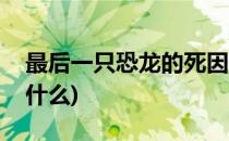 最后一只恐龙的死因(最后一只恐龙的死因叫什么)