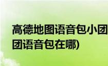 高德地图语音包小团团怎么弄(高德地图小团团语音包在哪)