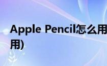 Apple Pencil怎么用(一代apple pencil怎么用)
