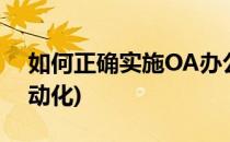 如何正确实施OA办公自动化(oa办公系统自动化)