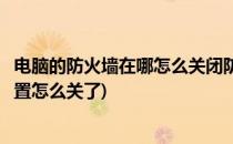 电脑的防火墙在哪怎么关闭防火墙设置(电脑防火墙在哪里设置怎么关了)