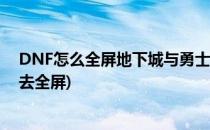 DNF怎么全屏地下城与勇士怎么设置全屏(地下城勇士怎么去全屏)