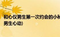 和心仪男生第一次约会的小秘诀让他瞬间迷上你(约会如何让男生心动)