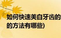 如何快速美白牙齿的方法(如何快速美白牙齿的方法有哪些)