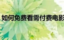 如何免费看需付费电影(哪个看电影不要付费)