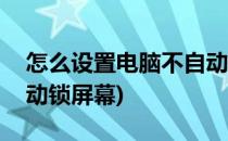 怎么设置电脑不自动锁屏(怎么设置电脑不自动锁屏幕)