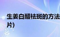 生姜白醋祛斑的方法(生姜白醋祛斑的方法图片)