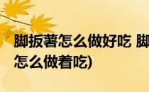 脚扳薯怎么做好吃 脚扳薯的家常做法(脚板薯怎么做着吃)