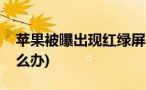 苹果被曝出现红绿屏(苹果被曝出现红绿屏怎么办)