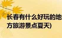 长春有什么好玩的地方(长春有什么好玩的地方旅游景点夏天)