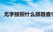 尤字按照什么部首查字典(尤的部首是什么)