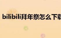 bilibili拜年祭怎么下载(bilibili2018拜年祭)