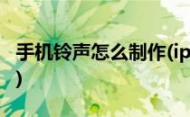 手机铃声怎么制作(iphone手机铃声怎么制作)