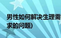 男性如何解决生理需求(男性如何解决生理需求的问题)