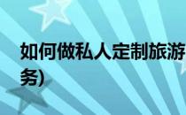 如何做私人定制旅游(如何做私人定制旅游服务)