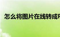 怎么将图片在线转成PDF(如何把图片转换)