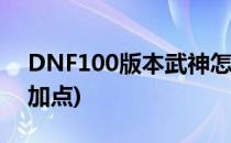 DNF100版本武神怎么加点(dnf 100级武神加点)