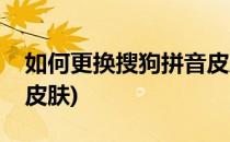 如何更换搜狗拼音皮肤(搜狗拼音总换回默认皮肤)