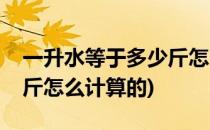 一升水等于多少斤怎么计算(一升水等于多少斤怎么计算的)
