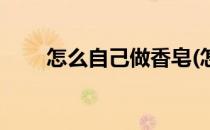 怎么自己做香皂(怎么自己做香皂盒)