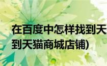 在百度中怎样找到天猫商城(在百度中怎样找到天猫商城店铺)