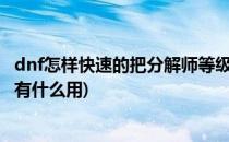 dnf怎样快速的把分解师等级升到Lv11满级(dnf11级分解师有什么用)