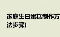 家庭生日蛋糕制作方法(家庭生日蛋糕制作方法步骤)