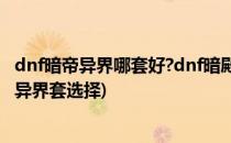 dnf暗帝异界哪套好?dnf暗殿骑士二觉异界套选择(暗帝刷图异界套选择)
