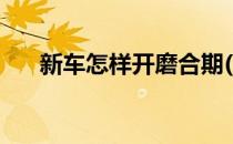 新车怎样开磨合期(新车怎样开磨合期)