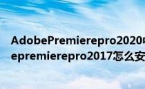 AdobePremierepro2020中文版安装教程含新功能(adobepremierepro2017怎么安装)