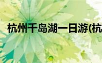 杭州千岛湖一日游(杭州千岛湖一日游报团)