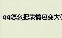 qq怎么把表情包变大(qq如何把表情包变大)